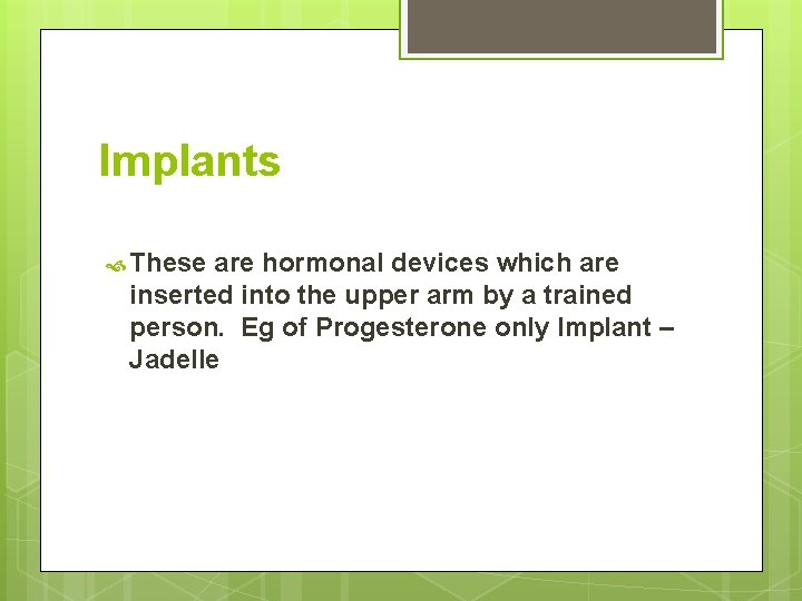 Implants These are hormonal devices which are inserted into the upper arm by a