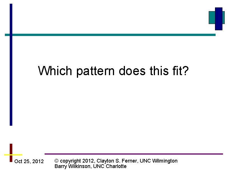 Which pattern does this fit? Oct 25, 2012 © copyright 2012, Clayton S. Ferner,