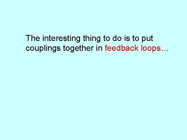 The interesting thing to do is to put couplings together in feedback loops… 