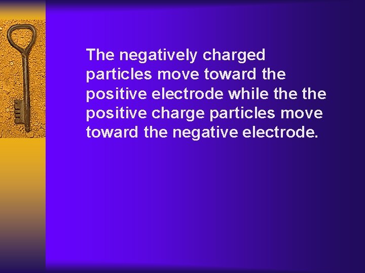 The negatively charged particles move toward the positive electrode while the positive charge particles