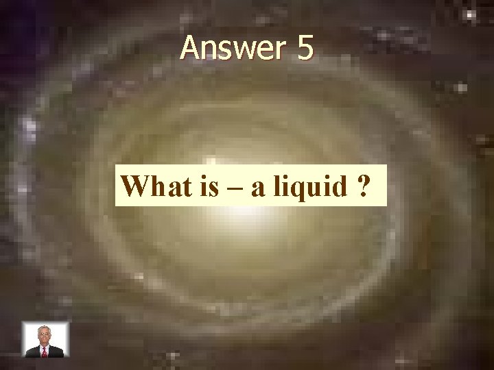 Answer 5 What is – a liquid ? 