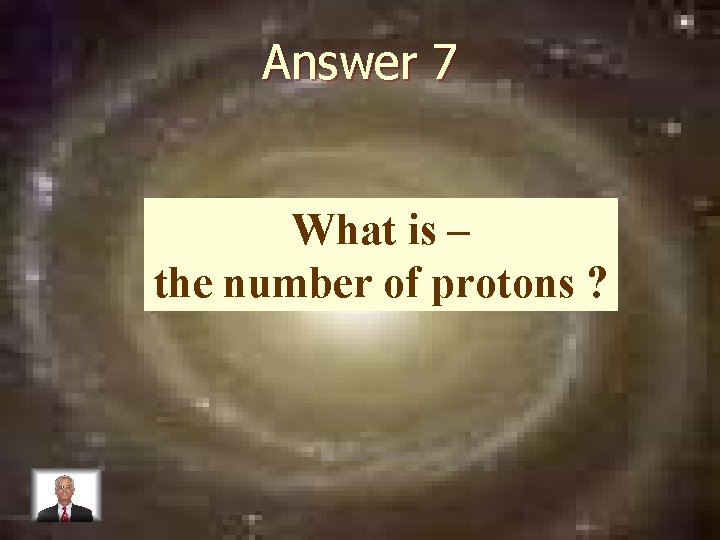 Answer 7 What is – the number of protons ? 