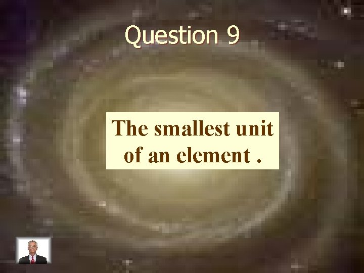 Question 9 The smallest unit of an element. 