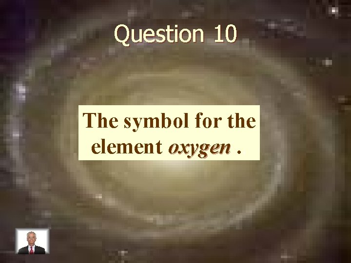 Question 10 The symbol for the element oxygen. . 