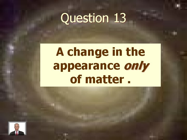 Question 13 A change in the appearance only of matter. 