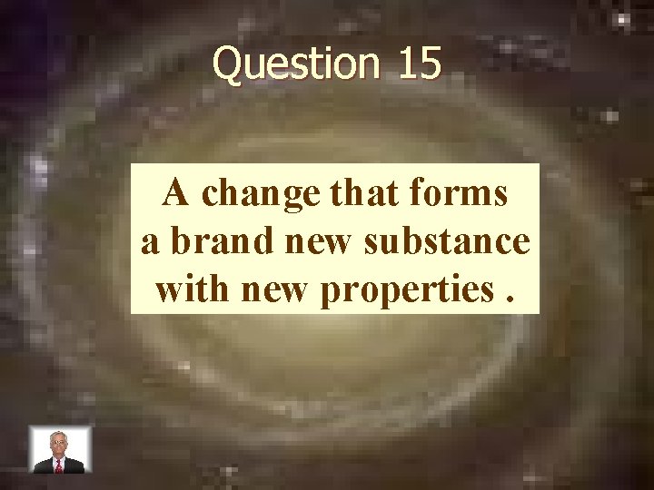 Question 15 A change that forms a brand new substance with new properties. 