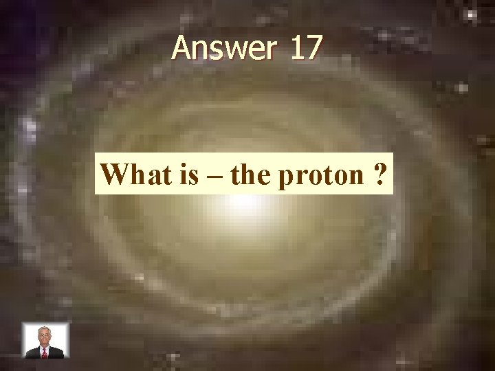 Answer 17 What is – the proton ? 