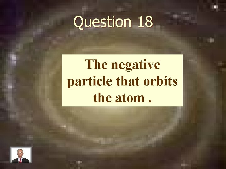 Question 18 The negative particle that orbits the atom. 