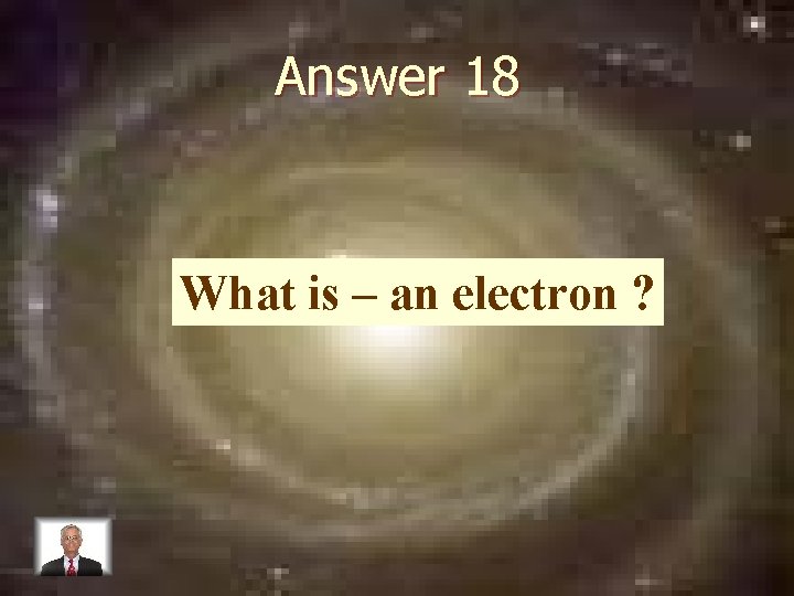 Answer 18 What is – an electron ? 