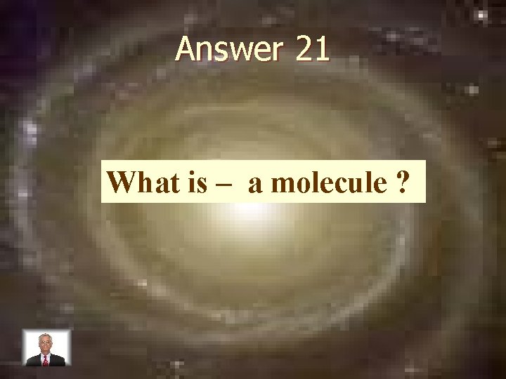 Answer 21 What is – a molecule ? 