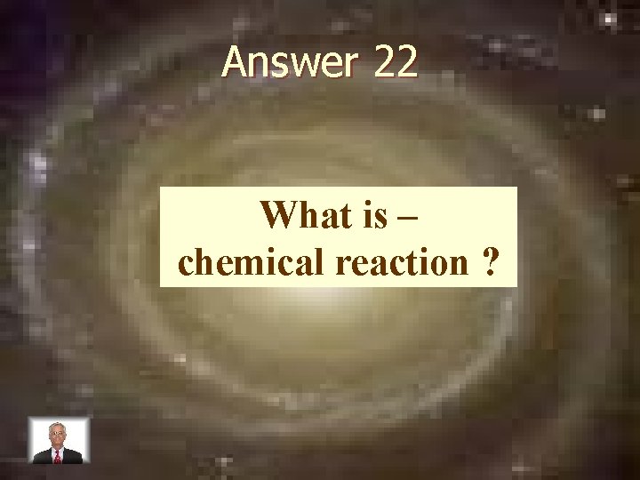 Answer 22 What is – chemical reaction ? 