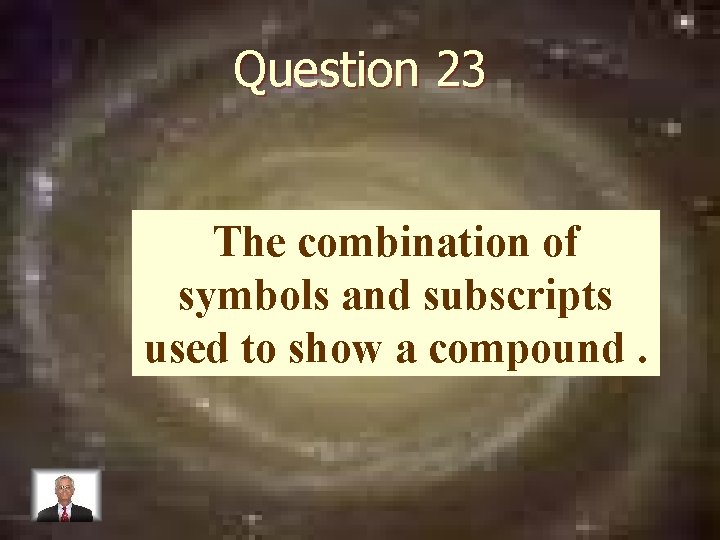 Question 23 The combination of symbols and subscripts used to show a compound. 