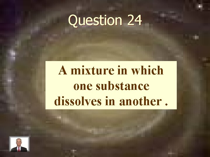 Question 24 A mixture in which one substance dissolves in another. 