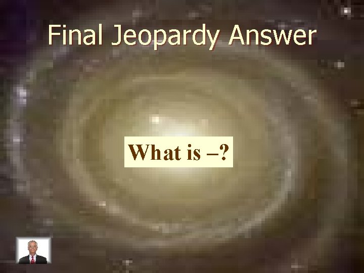 Final Jeopardy Answer What is –? 