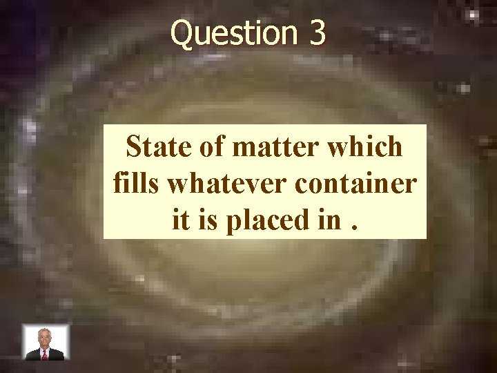 Question 3 State of matter which fills whatever container it is placed in. 