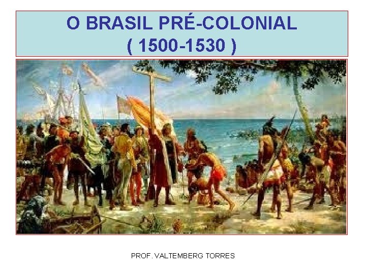 O BRASIL PRÉ-COLONIAL ( 1500 -1530 ) PROF. VALTEMBERG TORRES 