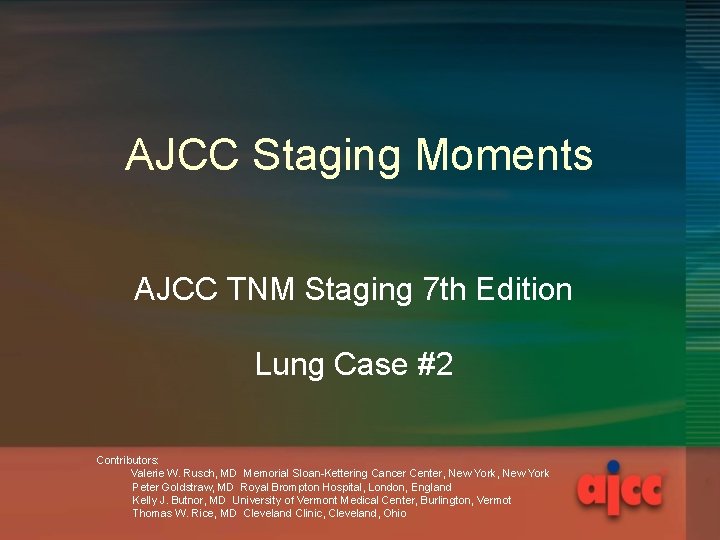 AJCC Staging Moments AJCC TNM Staging 7 th Edition Lung Case #2 Contributors: Valerie