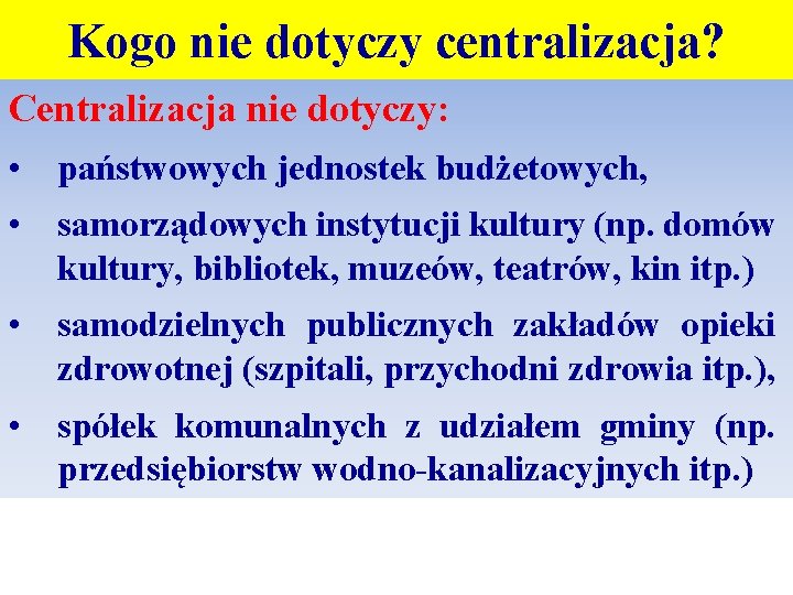 Kogo nie dotyczy centralizacja? Centralizacja nie dotyczy: • państwowych jednostek budżetowych, • samorządowych instytucji