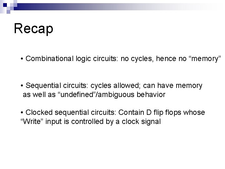 Recap • Combinational logic circuits: no cycles, hence no “memory” • Sequential circuits: cycles