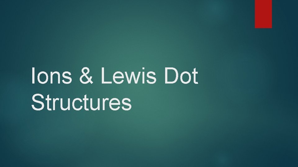Ions & Lewis Dot Structures 