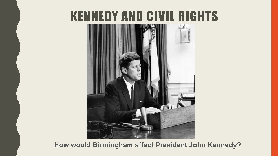 KENNEDY AND CIVIL RIGHTS How would Birmingham affect President John Kennedy? KENNEDY AND CIVIL RIGHTS How would Birmingham affect President John Kennedy?