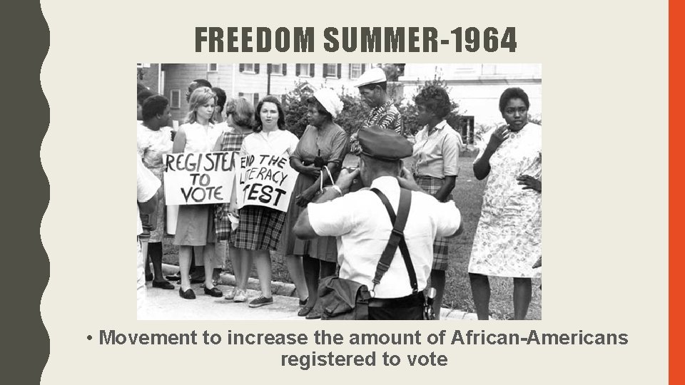 FREEDOM SUMMER-1964 • Movement to increase the amount of African-Americans registered to vote FREEDOM SUMMER-1964 • Movement to increase the amount of African-Americans registered to vote