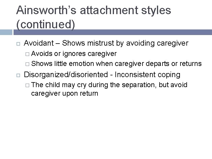 Ainsworth’s attachment styles (continued) Avoidant – Shows mistrust by avoiding caregiver � Avoids or Ainsworth’s attachment styles (continued) Avoidant – Shows mistrust by avoiding caregiver � Avoids or