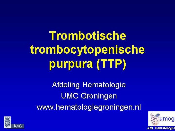 Trombotische trombocytopenische purpura (TTP) Afdeling Hematologie UMC Groningen www. hematologiegroningen. nl umcg Afd. Hematologie