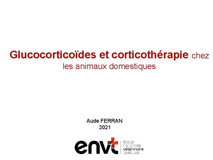Glucocorticoïdes et corticothérapie chez les animaux domestiques Aude FERRAN 2021 