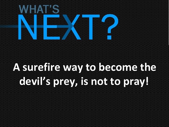 A surefire way to become the devil’s prey, is not to pray! ! 