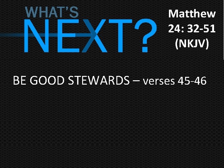 Matthew 24: 32 -51 (NKJV) BE GOOD STEWARDS – verses 45 -46 