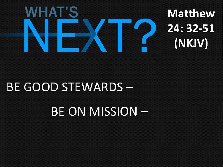 Matthew 24: 32 -51 (NKJV) BE GOOD STEWARDS – BE ON MISSION – 