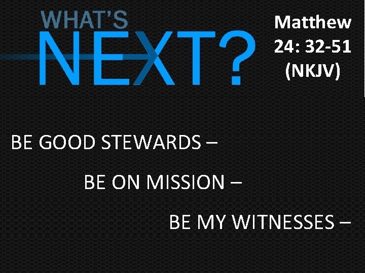 Matthew 24: 32 -51 (NKJV) BE GOOD STEWARDS – BE ON MISSION – BE