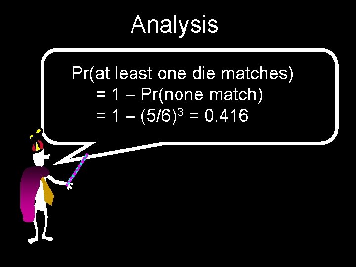 Analysis Pr(at least one die matches) = 1 – Pr(none match) = 1 –