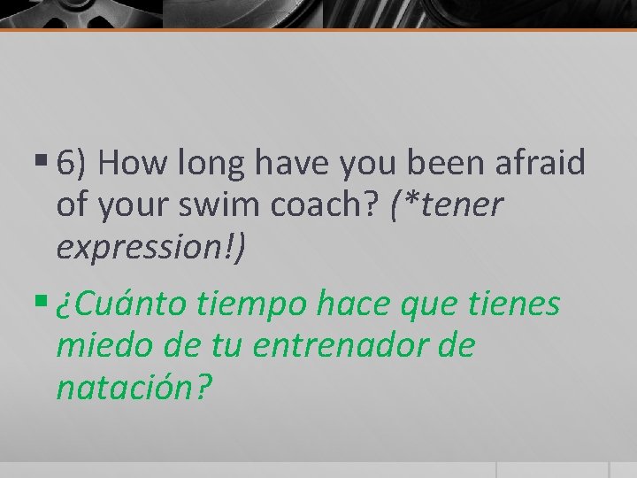 § 6) How long have you been afraid of your swim coach? (*tener expression!)