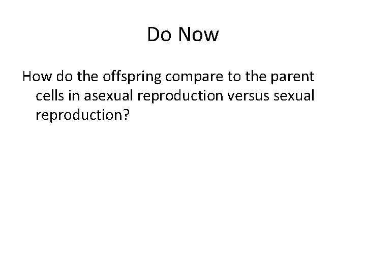 Do Now How do the offspring compare to the parent cells in asexual reproduction