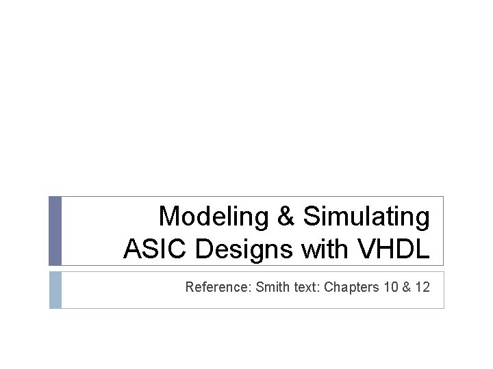 Modeling & Simulating ASIC Designs with VHDL Reference: Smith text: Chapters 10 & 12
