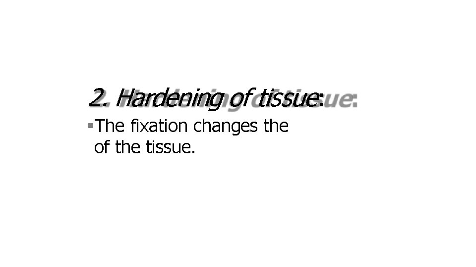 2. Hardening of tissue: The fixation changes the of the tissue. 