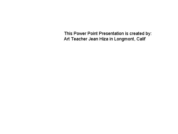 This Power Point Presentation is created by: Art Teacher Jean Hiza in Longmont, Calif