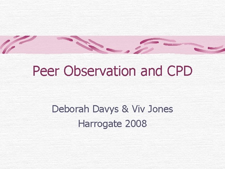 Peer Observation and CPD Deborah Davys & Viv Jones Harrogate 2008 