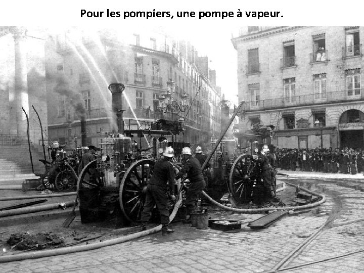 Pour les pompiers, une pompe à vapeur. 