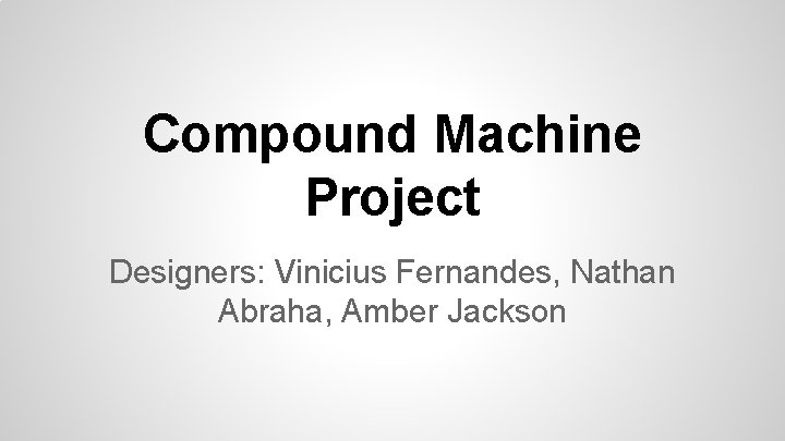 Compound Machine Project Designers: Vinicius Fernandes, Nathan Abraha, Amber Jackson 