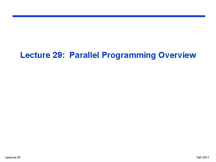 Lecture 29: Parallel Programming Overview Lecture 29 Fall 2011 