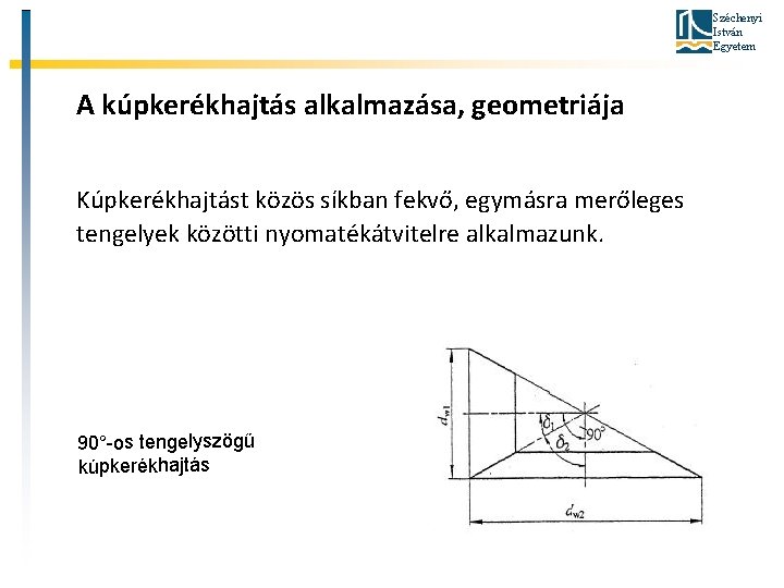 Széchenyi István Egyetem A kúpkerékhajtás alkalmazása, geometriája Kúpkerékhajtást közös síkban fekvő, egymásra merőleges tengelyek