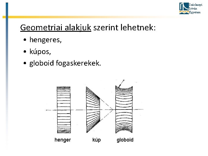 Széchenyi István Egyetem Geometriai alakjuk szerint lehetnek: • hengeres, • kúpos, • globoid fogaskerekek.