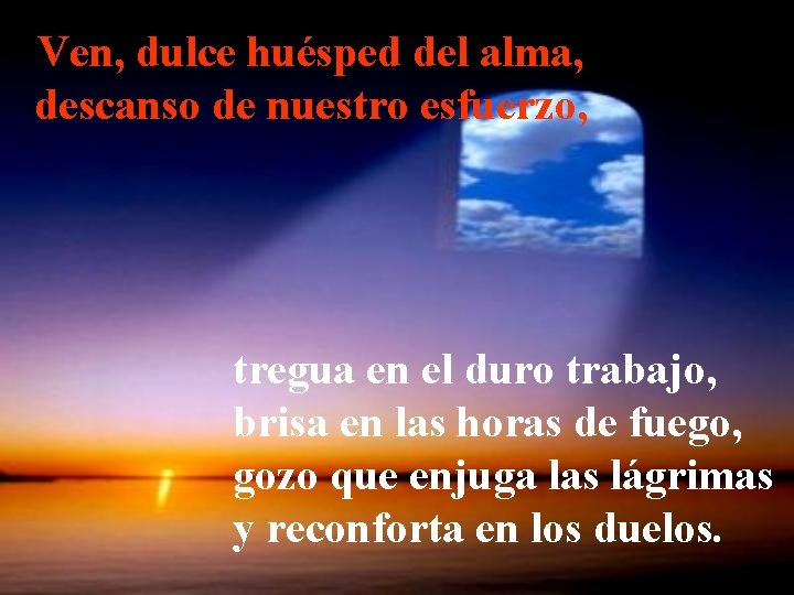 Ven, dulce huésped del alma, descanso de nuestro esfuerzo, tregua en el duro trabajo,