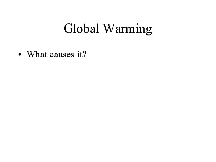 Global Warming • What causes it? 