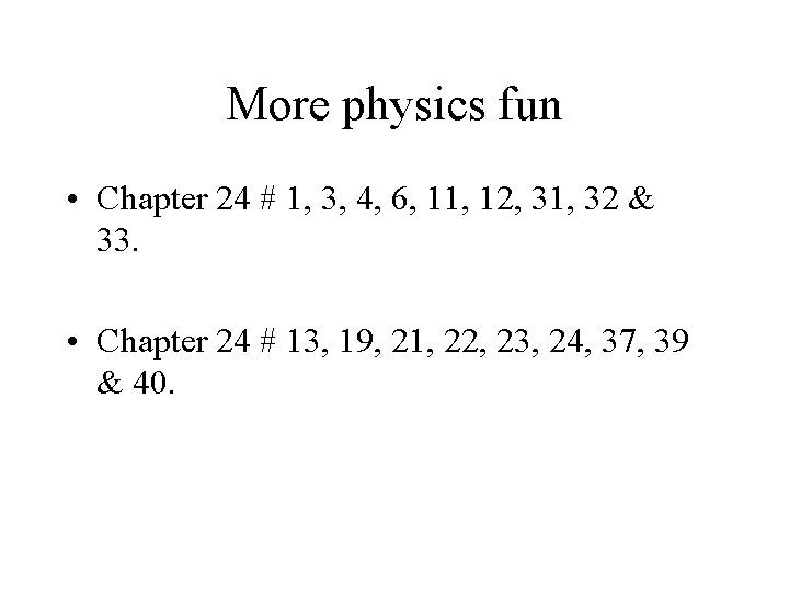 More physics fun • Chapter 24 # 1, 3, 4, 6, 11, 12, 31,