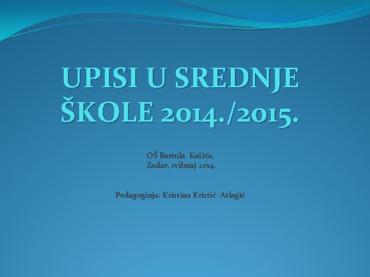 UPISI U SREDNJE ŠKOLE 2014. /2015. OŠ Bartula Kašića, Zadar, svibanj 2014. Pedagoginja: Kristina