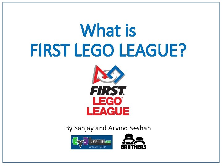 What is FIRST LEGO LEAGUE? By Sanjay and Arvind Seshan 